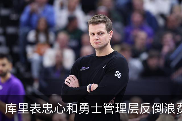 库里表忠心&勇士管理层反倒浪费库里巅峰期 双方信任危机或已产生